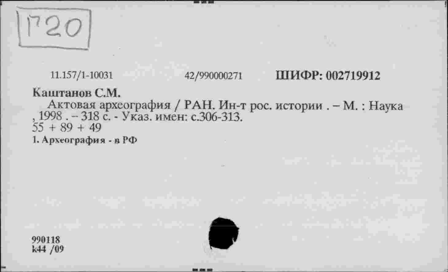 ﻿11.157/1-10031	42/990000271 ШИФР: 002719912
Каштанов С.М.
Актовая археография / РАН. Ин-т рос. истории . - М. : Наука , 1998 . - 318 с. - Указ, имен: с.306-313.
55 + 89 + 49
1. Археография - в РФ
990118 к44 /09